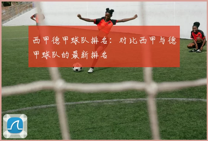 西甲德甲球队排名:对比西甲与德甲球队的最新排名
