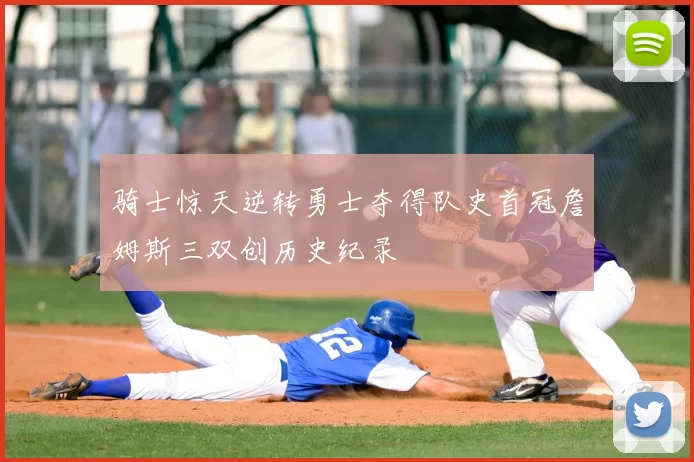 骑士惊天逆转勇士夺得队史首冠詹姆斯三双创历史纪录