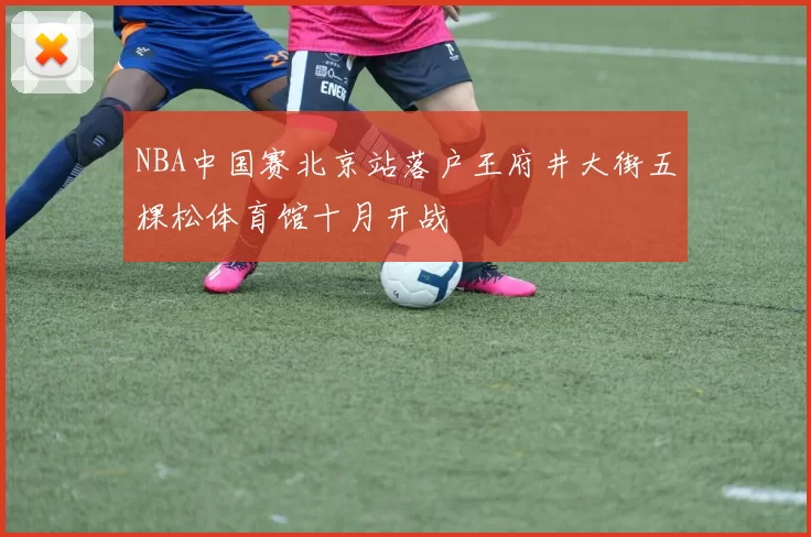 NBA中国赛北京站落户王府井大街五棵松体育馆十月开战