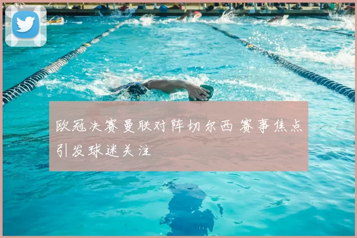欧冠决赛曼联对阵切尔西 赛事焦点引发球迷关注