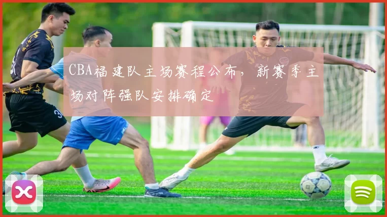 CBA福建队主场赛程公布,新赛季主场对阵强队安排确定