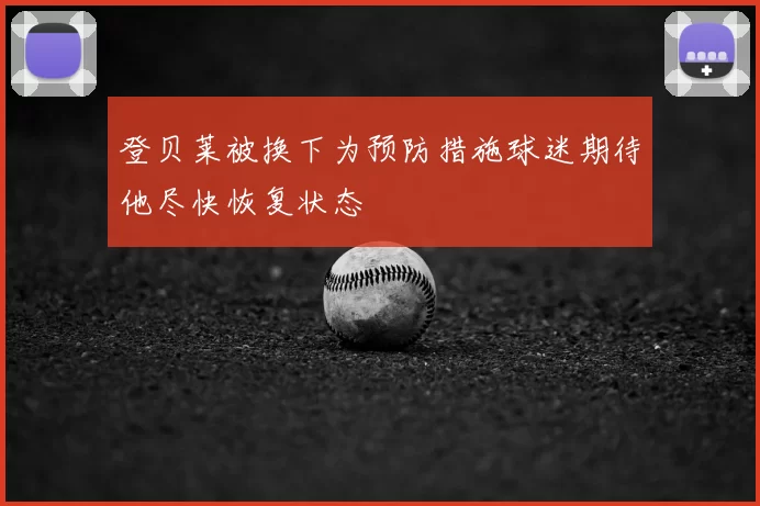 登贝莱被换下为预防措施球迷期待他尽快恢复状态