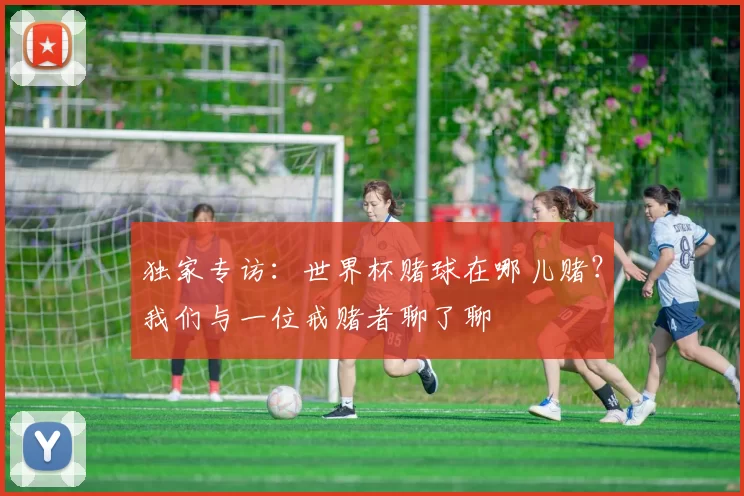 独家专访:世界杯赌球在哪儿赌?我们与一位戒赌者聊了聊