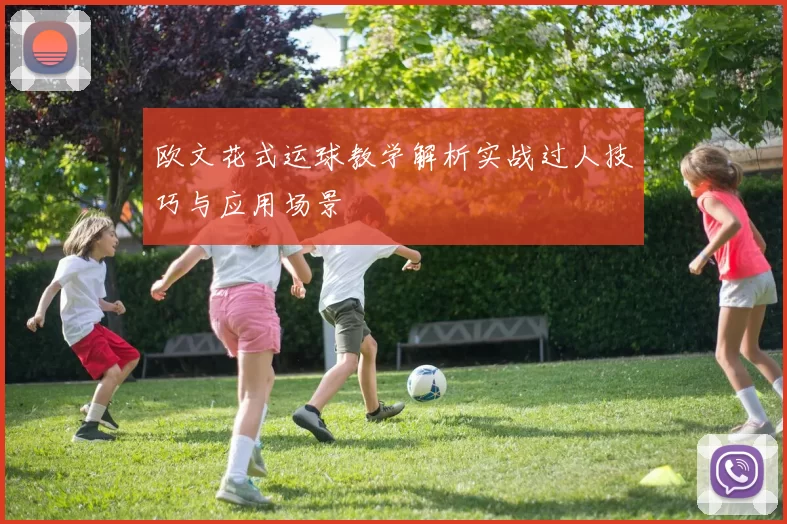 欧文花式运球教学解析实战过人技巧与应用场景