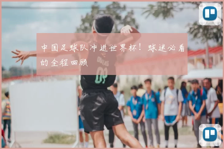 中国足球队冲进世界杯!球迷必看的全程回顾