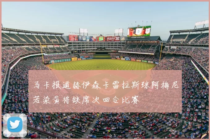 马卡报道赫伊森卡雷拉斯琼阿梅尼若染黄将缺席次回合比赛