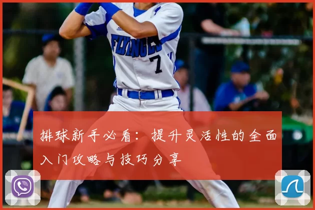 排球新手必看:提升灵活性的全面入门攻略与技巧分享