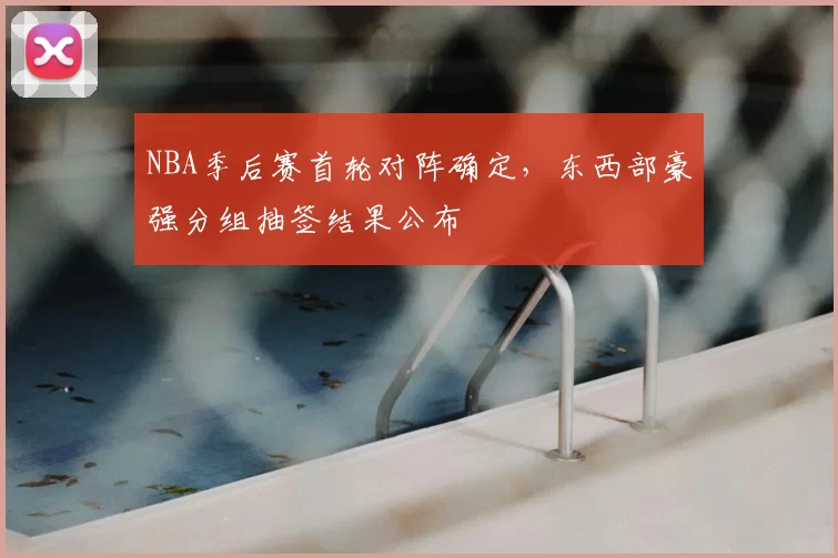 NBA季后赛首轮对阵确定,东西部豪强分组抽签结果公布