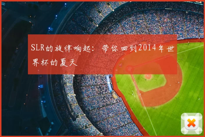 SLR的旋律响起:带你回到2014年世界杯的夏天
