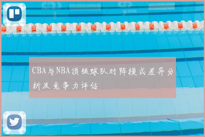 CBA与NBA顶级球队对阵模式差异分析及竞争力评估