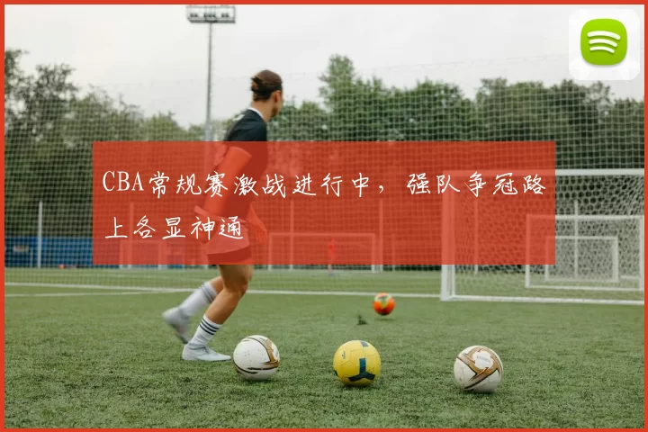 CBA常规赛激战进行中,强队争冠路上各显神通