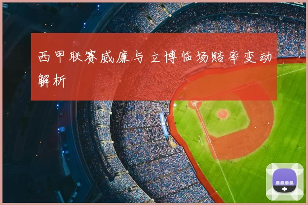 西甲联赛威廉与立博临场赔率变动解析