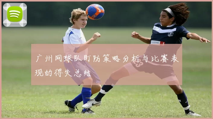 广州网球队盯防策略分析与比赛表现的得失总结