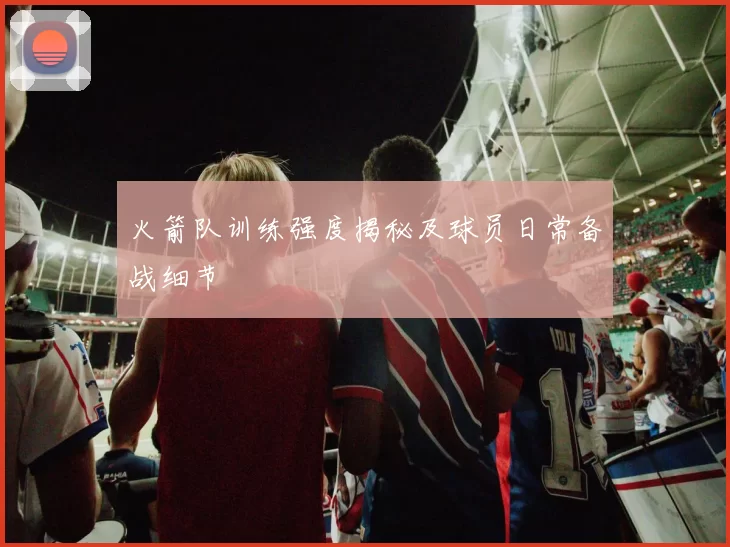 火箭队训练强度揭秘及球员日常备战细节