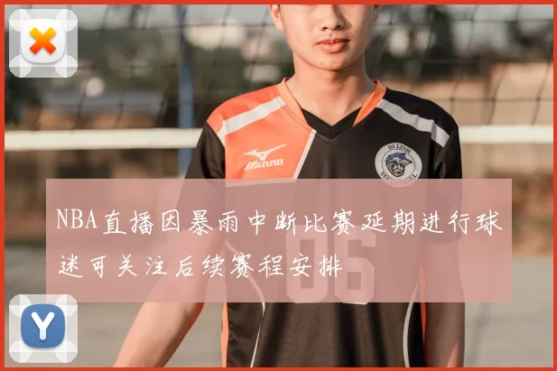 NBA直播因暴雨中断比赛延期进行球迷可关注后续赛程安排