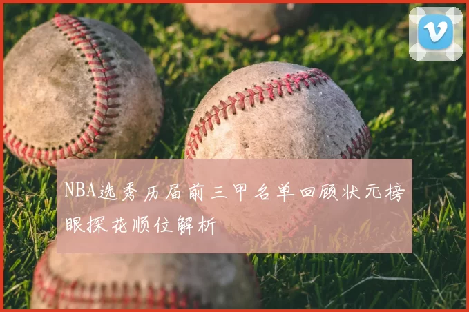 NBA选秀历届前三甲名单回顾状元榜眼探花顺位解析