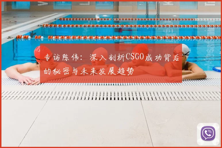 专访陈伟:深入剖析CSGO成功背后的秘密与未来发展趋势
