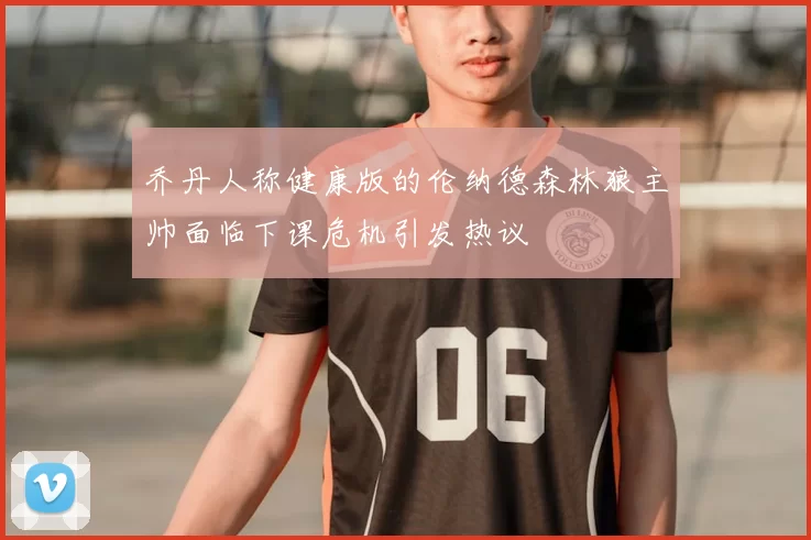 乔丹人称健康版的伦纳德森林狼主帅面临下课危机引发热议