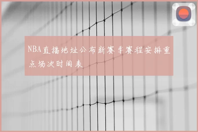 NBA直播地址公布新赛季赛程安排重点场次时间表