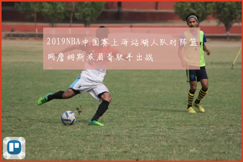 2019NBA中国赛上海站湖人队对阵篮网詹姆斯浓眉哥联手出战