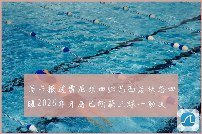 马卡报道雷尼尔回归巴西后状态回暖2026年开局已斩获三球一助攻