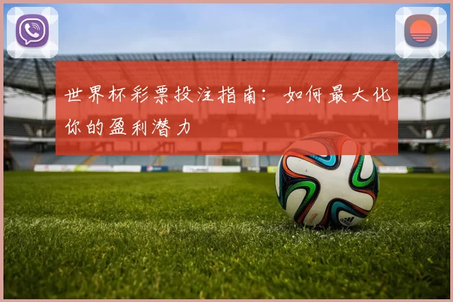 世界杯彩票投注指南:如何最大化你的盈利潜力