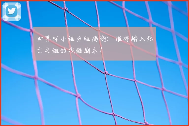 世界杯小组分组揭晓:谁将踏入死亡之组的残酷剧本?
