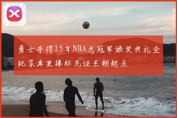 勇士夺得15年NBA总冠军颁奖典礼全纪录库里捧杯见证王朝起点