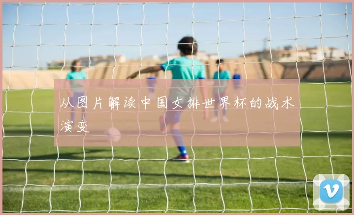 从图片解读中国女排世界杯的战术演变
