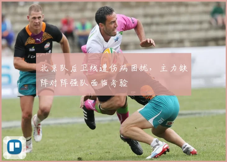 北京队后卫线遭伤病困扰,主力缺阵对阵强队面临考验