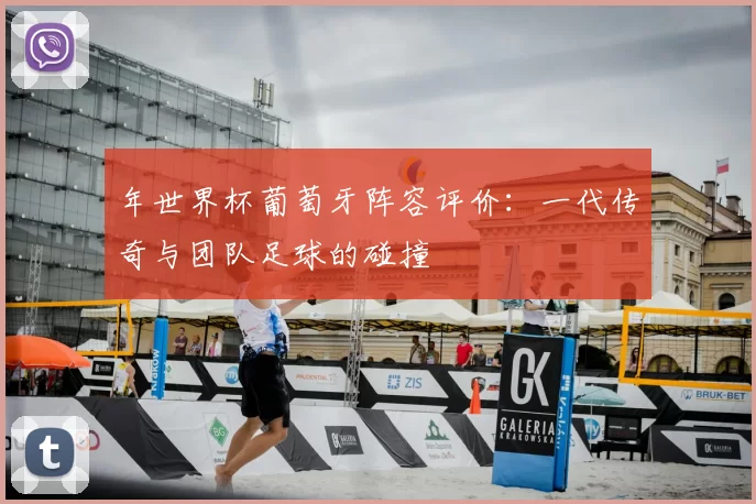 年世界杯葡萄牙阵容评价:一代传奇与团队足球的碰撞