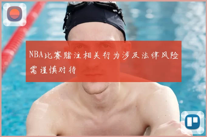 NBA比赛赌注相关行为涉及法律风险需谨慎对待