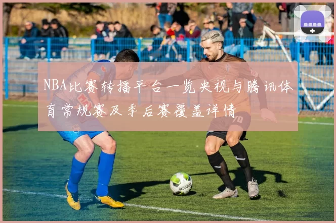 NBA比赛转播平台一览央视与腾讯体育常规赛及季后赛覆盖详情