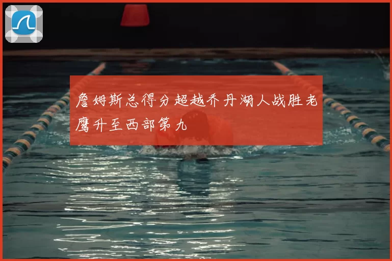 詹姆斯总得分超越乔丹湖人战胜老鹰升至西部第九