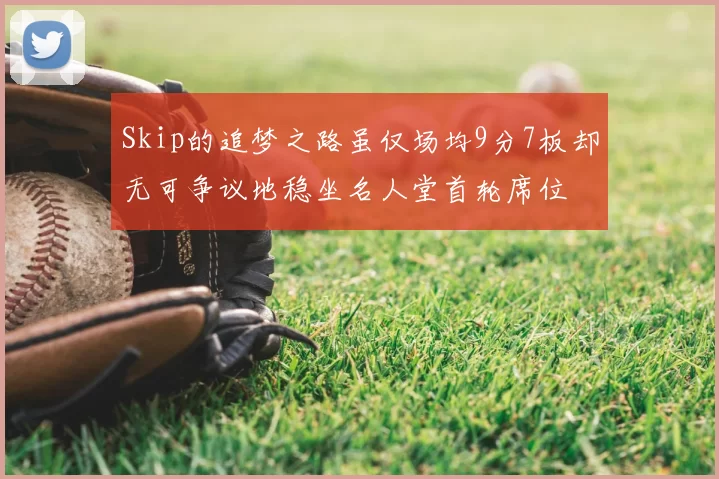 Skip的追梦之路虽仅场均9分7板却无可争议地稳坐名人堂首轮席位