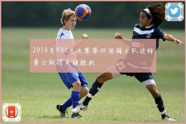 2018年NBA总决赛第四场骑士队逆转勇士取得关键胜利