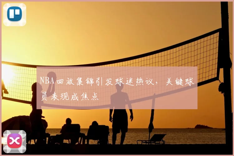 NBA回放集锦引发球迷热议,关键球员表现成焦点