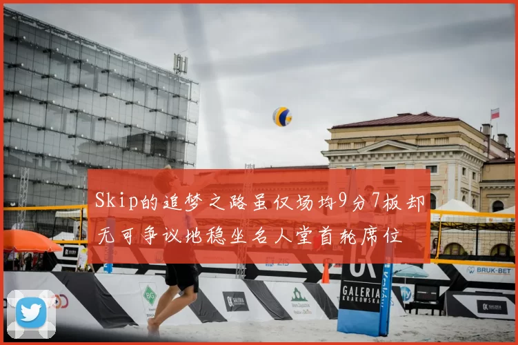 Skip的追梦之路虽仅场均9分7板却无可争议地稳坐名人堂首轮席位