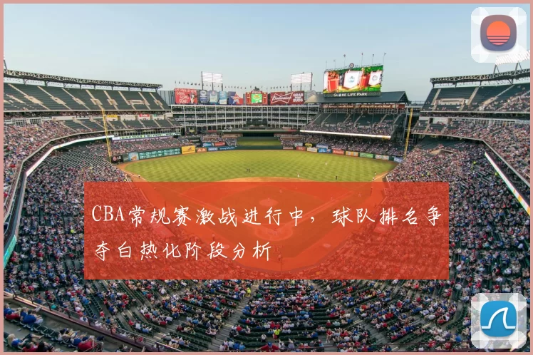CBA常规赛激战进行中,球队排名争夺白热化阶段分析