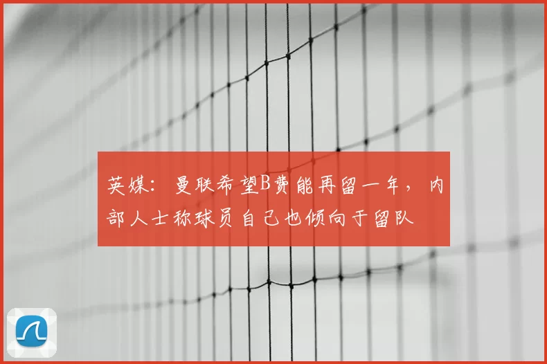 英媒:曼联希望B费能再留一年,内部人士称球员自己也倾向于留队